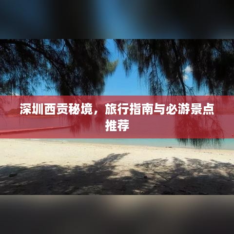 深圳西贡秘境，旅行指南与必游景点推荐