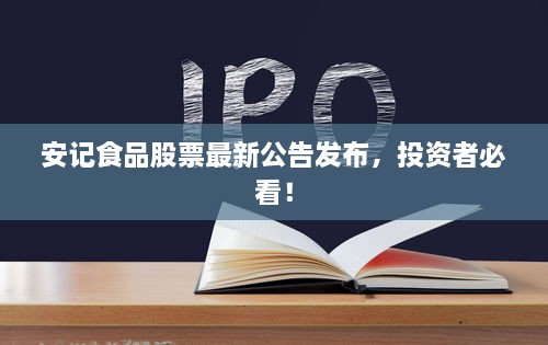 安记食品股票最新公告发布，投资者必看！