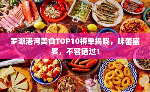 罗湖港湾美食TOP10榜单揭晓，味蕾盛宴，不容错过！