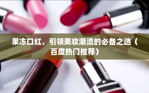 果冻口红，引领美妆潮流的必备之选（百度热门推荐）