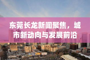 东莞长龙新闻聚焦，城市新动向与发展前沿探寻