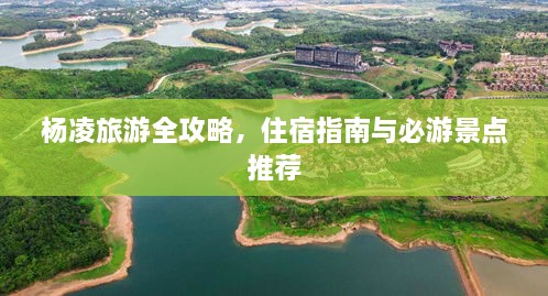 杨凌旅游全攻略，住宿指南与必游景点推荐