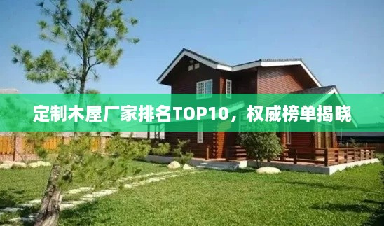 定制木屋厂家排名TOP10，权威榜单揭晓