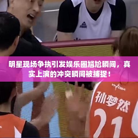 明星现场争执引发娱乐圈尴尬瞬间，真实上演的冲突瞬间被捕捉！