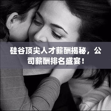 硅谷顶尖人才薪酬揭秘，公司薪酬排名盛宴！