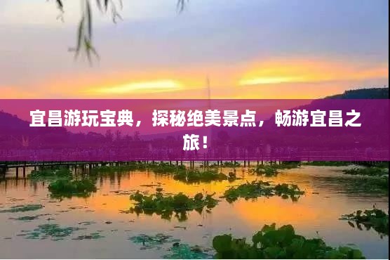 宜昌游玩宝典，探秘绝美景点，畅游宜昌之旅！