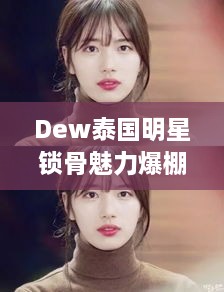 Dew泰国明星锁骨魅力爆棚，惊艳全网！