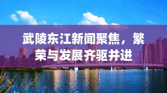 武陵东江新闻聚焦，繁荣与发展齐驱并进