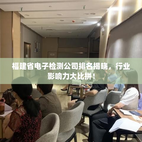 福建省电子检测公司排名揭晓，行业影响力大比拼！