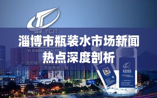 淄博市瓶装水市场新闻热点深度剖析