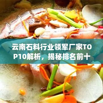 云南石料行业领军厂家TOP10解析，揭秘排名前十名厂家的优势与实力