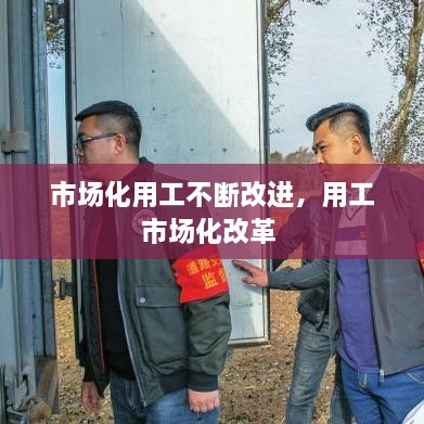 市场化用工不断改进，用工市场化改革 