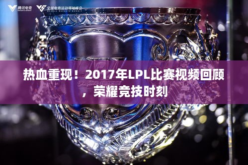 热血重现！2017年LPL比赛视频回顾，荣耀竞技时刻