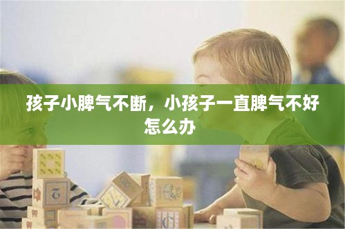 孩子小脾气不断，小孩子一直脾气不好怎么办 