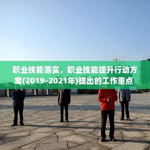 职业技能落实，职业技能提升行动方案(2019-2021年)提出的工作重点 