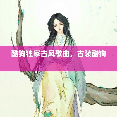 酷狗独家古风歌曲，古装酷狗 