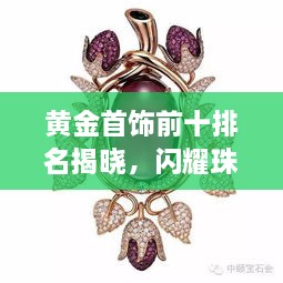 黄金首饰前十排名揭晓，闪耀珠宝榜单，璀璨夺目的珍藏之选！
