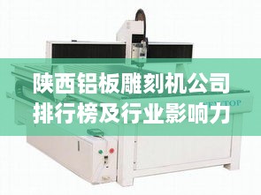 陕西铝板雕刻机公司排行榜及行业影响力解析